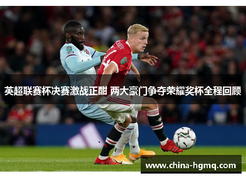英超联赛杯决赛激战正酣 两大豪门争夺荣耀奖杯全程回顾